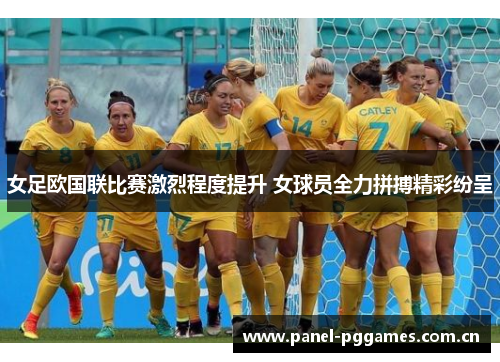 女足欧国联比赛激烈程度提升 女球员全力拼搏精彩纷呈 女足欧国联比赛激烈程度提升 女球员全力拼搏精彩纷呈